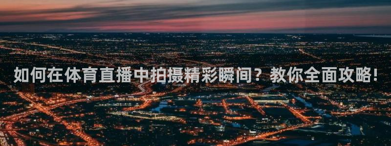蜘蛛直播nba直播在线直播：如何在体育直播中拍摄精彩瞬间？教你全面攻略!
