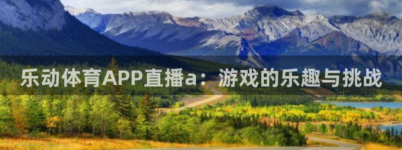 蜘蛛直播nba免费：乐动体育APP直播a：游戏的乐趣与挑战