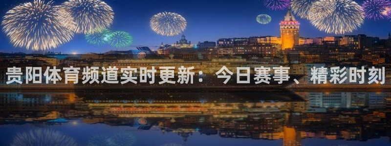 蜘蛛直播足球在线观看：贵阳体育频道实时更新：今日赛事、精彩时刻