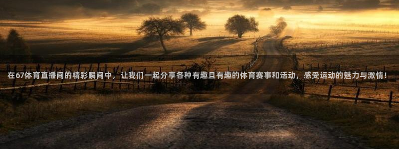 蜘蛛直播吧：在67体育直播间的精彩瞬间中，让我们一起分享各种有趣且有趣的体育赛事和活动，感受运动的魅力与激情！